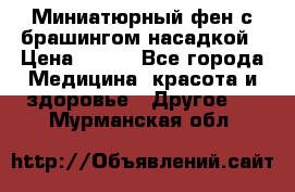 Миниатюрный фен с брашингом насадкой › Цена ­ 210 - Все города Медицина, красота и здоровье » Другое   . Мурманская обл.